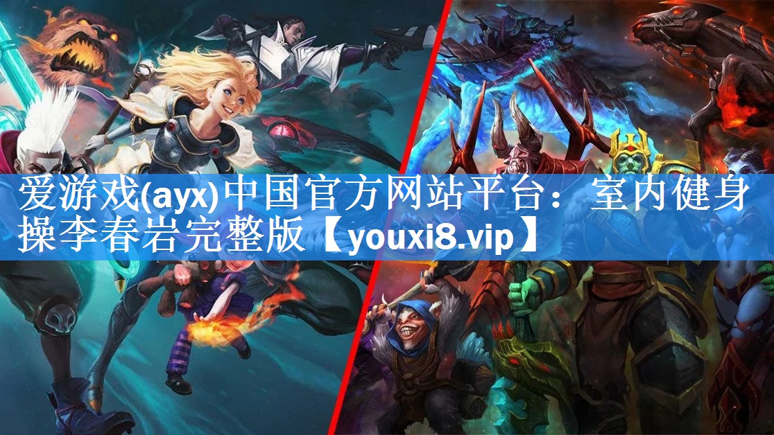 爱游戏(ayx)中国官方网站平台：室内健身操李春岩完整版