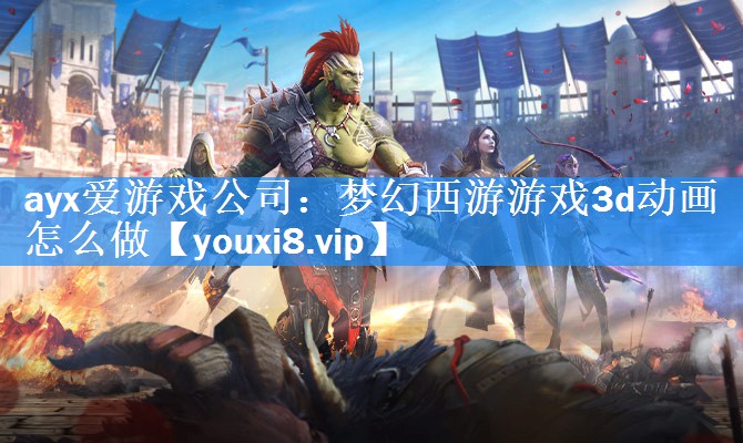 梦幻西游游戏3d动画怎么做 梦幻西游游戏3d动画怎么做
