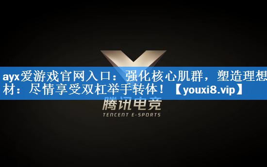 ayx爱游戏官网入口：强化核心肌群，塑造理想身材：尽情享受双杠举手转体！