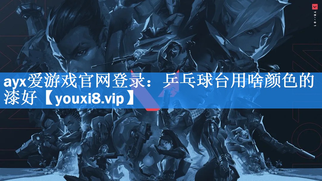 ayx爱游戏官网登录：乒乓球台用啥颜色的漆好