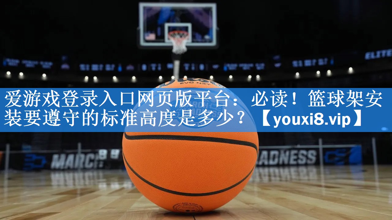 必读!篮球架安装要遵守的标准高度是多少? 必读!篮球架安装要遵守的标准高度是多少?