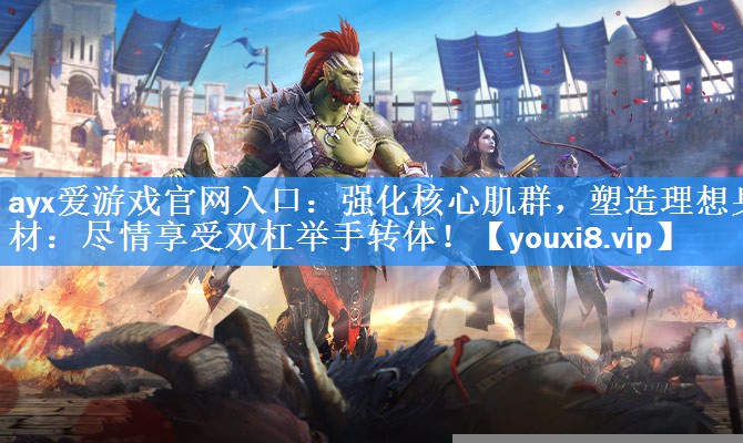 强化核心肌群,塑造理想身材:尽情享受双杠举手转体! 强化核心肌群,塑造理想身材:尽情享受双杠举手转体!