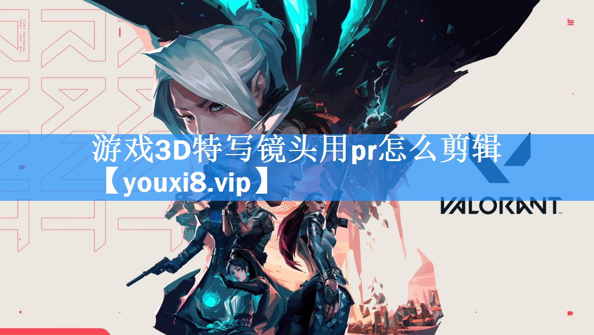 游戏3D特写镜头用pr怎么剪辑 游戏3D特写镜头用pr怎么剪辑